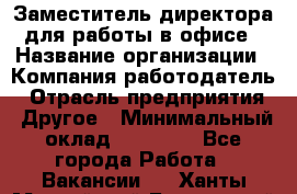 Заместитель директора для работы в офисе › Название организации ­ Компания-работодатель › Отрасль предприятия ­ Другое › Минимальный оклад ­ 45 000 - Все города Работа » Вакансии   . Ханты-Мансийский,Белоярский г.